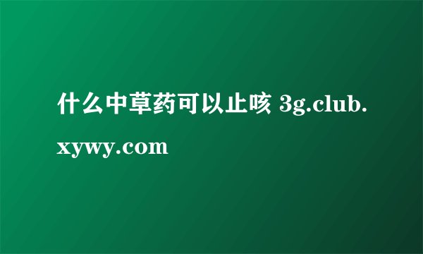 什么中草药可以止咳 3g.club.xywy.com