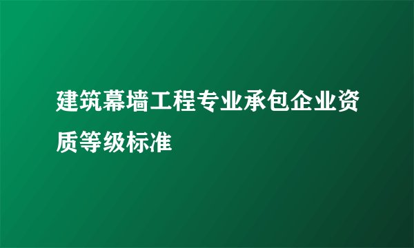 建筑幕墙工程专业承包企业资质等级标准
