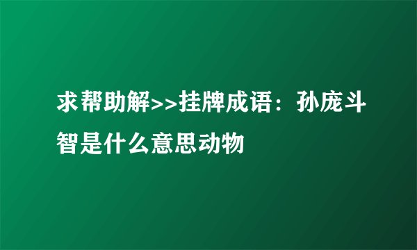 求帮助解>>挂牌成语：孙庞斗智是什么意思动物