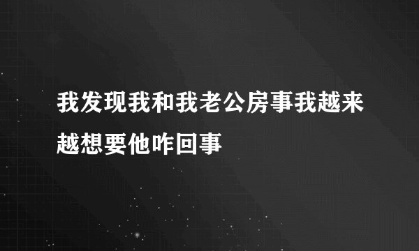 我发现我和我老公房事我越来越想要他咋回事