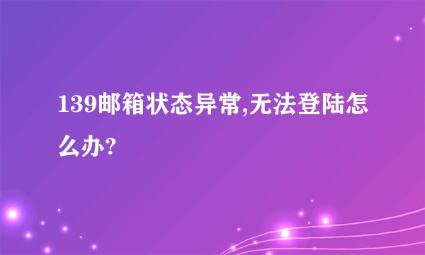 139邮箱状态异常,无法登陆怎么办?