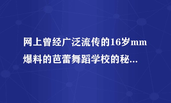 网上曾经广泛流传的16岁mm爆料的芭蕾舞蹈学校的秘密那18条真的...