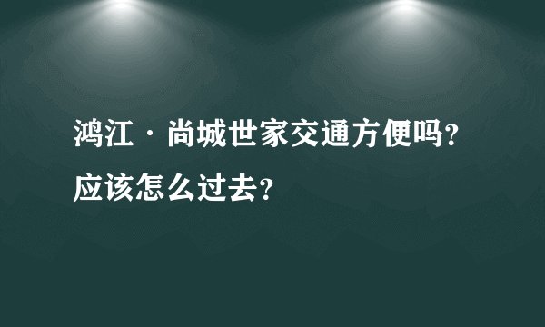 鸿江·尚城世家交通方便吗？应该怎么过去？