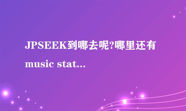 JPSEEK到哪去呢?哪里还有music station下载啊