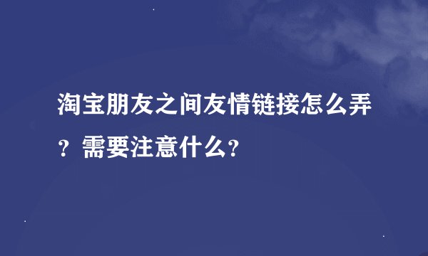 淘宝朋友之间友情链接怎么弄？需要注意什么？