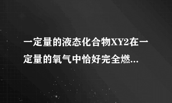 一定量的液态化合物XY2在一定量的氧气中恰好完全燃烧，生成两种气态产物，反应的化学方程式为：XY2+3O2═
