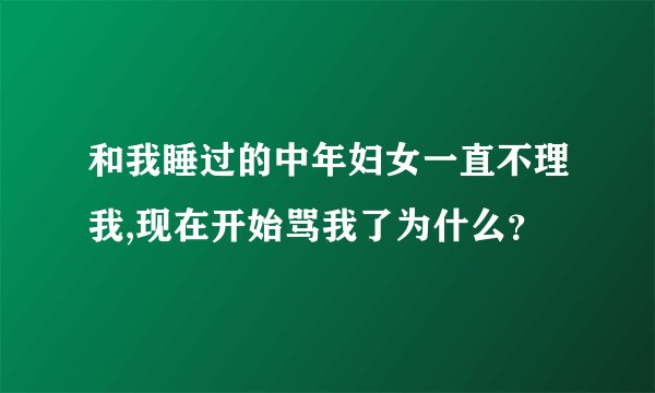 和我睡过的中年妇女一直不理我,现在开始骂我了为什么？