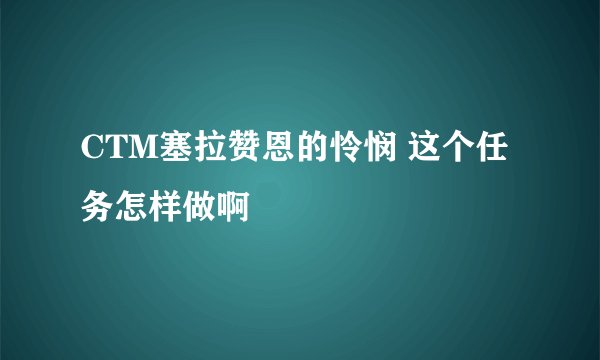 CTM塞拉赞恩的怜悯 这个任务怎样做啊