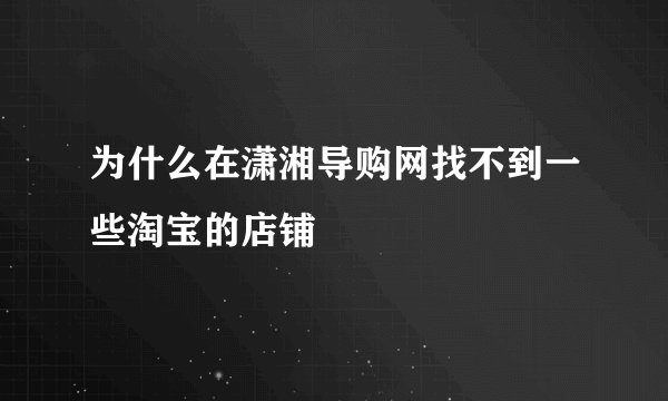 为什么在潇湘导购网找不到一些淘宝的店铺