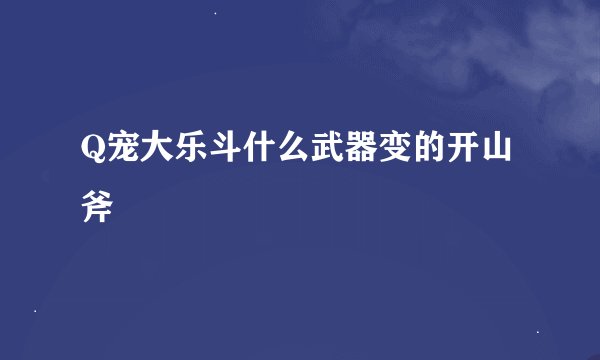 Q宠大乐斗什么武器变的开山斧