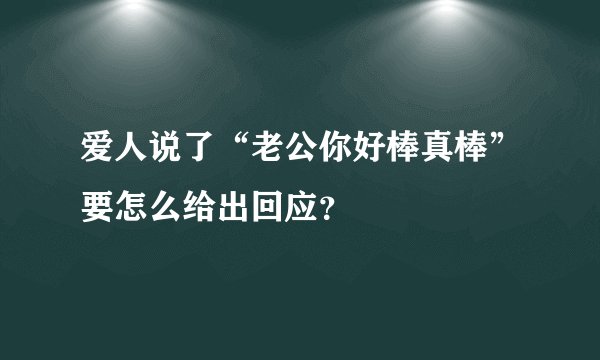 爱人说了“老公你好棒真棒”要怎么给出回应？