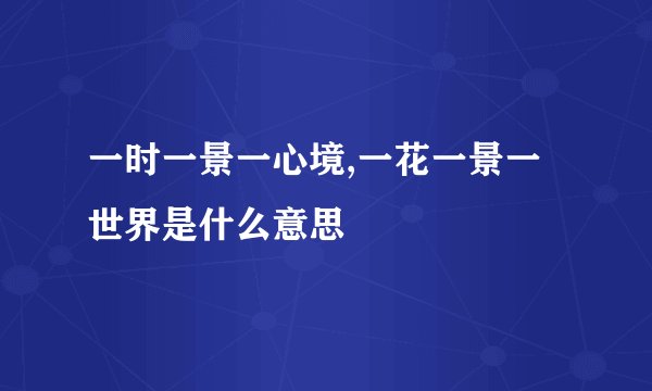 一时一景一心境,一花一景一世界是什么意思
