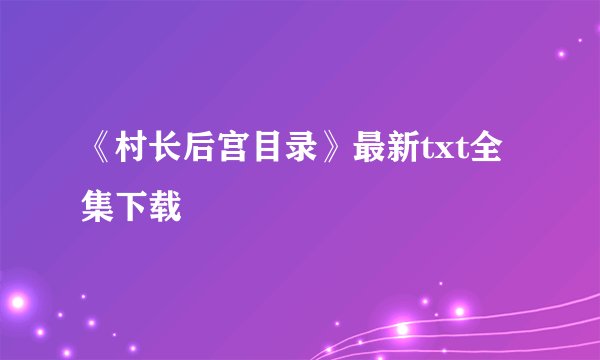 《村长后宫目录》最新txt全集下载