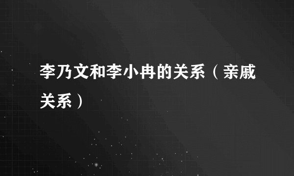 李乃文和李小冉的关系（亲戚关系）