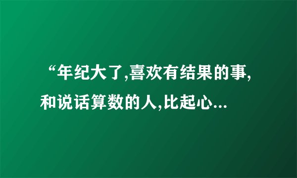 “年纪大了,喜欢有结果的事,和说话算数的人,比起心动,更喜欢心安,怎么回？