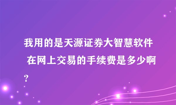 我用的是天源证券大智慧软件 在网上交易的手续费是多少啊？
