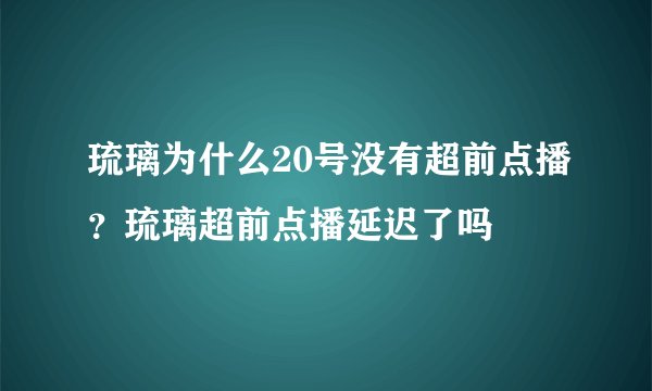 琉璃为什么20号没有超前点播？琉璃超前点播延迟了吗