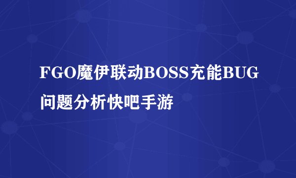 FGO魔伊联动BOSS充能BUG问题分析快吧手游