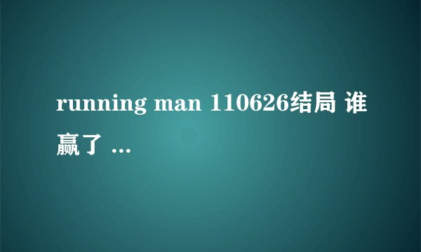 running man 110626结局 谁赢了 谁受惩罚了