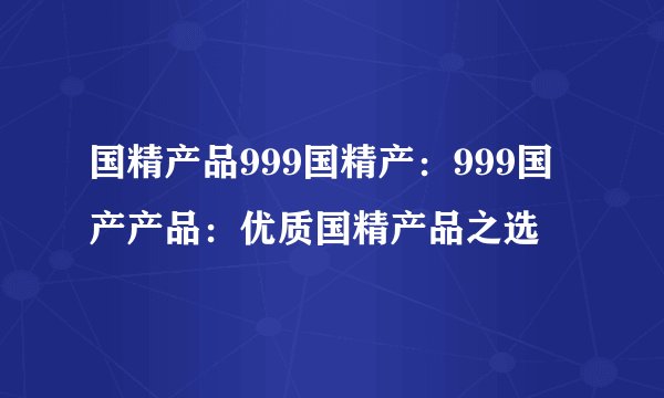 国精产品999国精产：999国产产品：优质国精产品之选