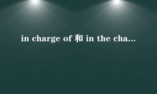 in charge of 和 in the charge of 的区别