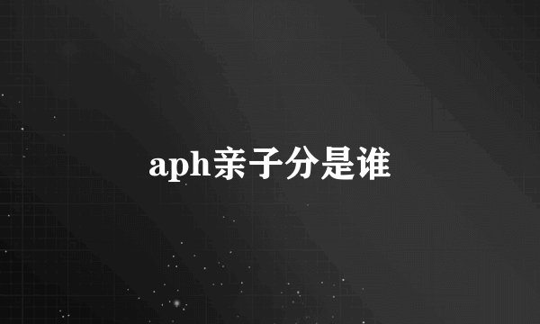 aph亲子分是谁
