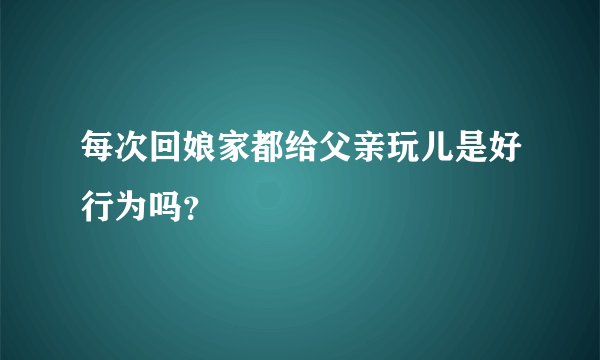每次回娘家都给父亲玩儿是好行为吗？