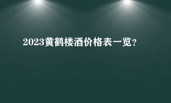 2023黄鹤楼酒价格表一览？