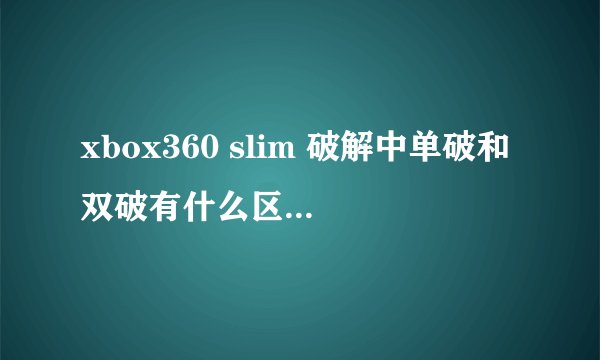 xbox360 slim 破解中单破和双破有什么区别？好处和弊端都说下。谢谢！