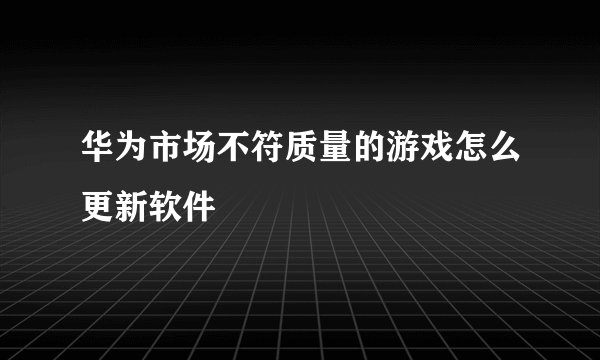 华为市场不符质量的游戏怎么更新软件