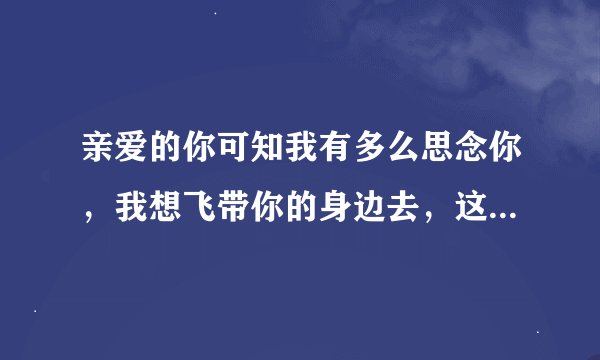 亲爱的你可知我有多么思念你，我想飞带你的身边去，这是什么歌