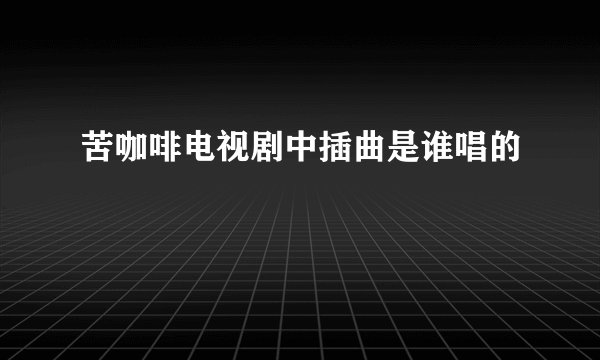 苦咖啡电视剧中插曲是谁唱的