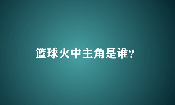 篮球火中主角是谁？
