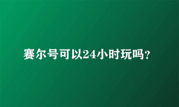 赛尔号可以24小时玩吗？