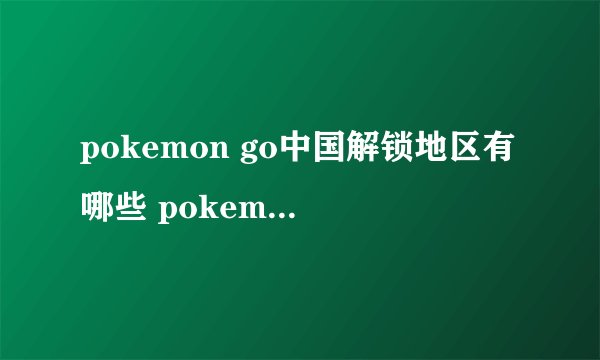 pokemon go中国解锁地区有哪些 pokemon go国服解锁城市汇总
