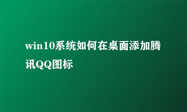 win10系统如何在桌面添加腾讯QQ图标