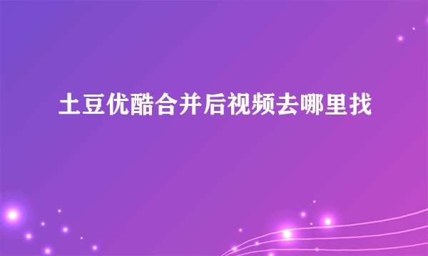 土豆优酷合并后视频去哪里找