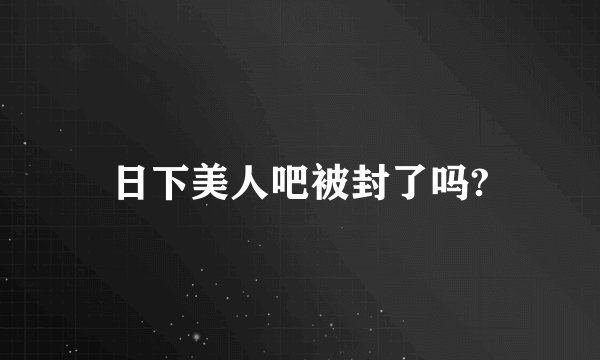 日下美人吧被封了吗?
