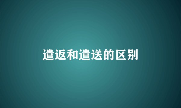 遣返和遣送的区别