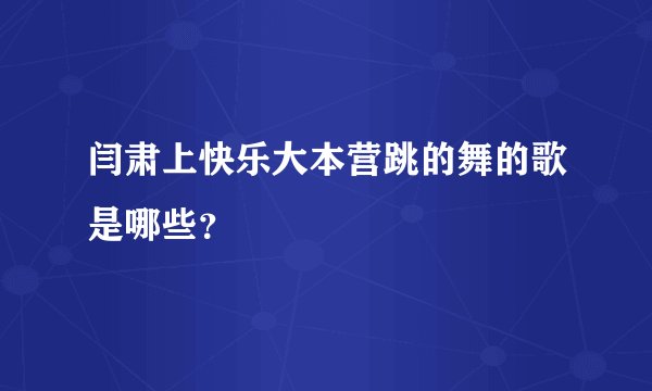 闫肃上快乐大本营跳的舞的歌是哪些？
