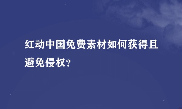 红动中国免费素材如何获得且避免侵权？