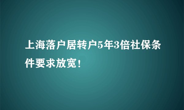 上海落户居转户5年3倍社保条件要求放宽！