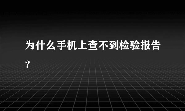 为什么手机上查不到检验报告？