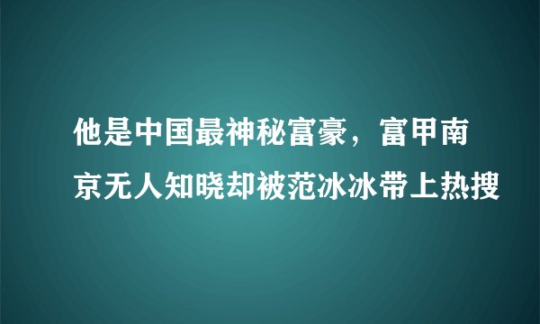 他是中国最神秘富豪，富甲南京无人知晓却被范冰冰带上热搜