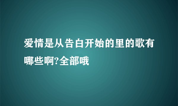 爱情是从告白开始的里的歌有哪些啊?全部哦