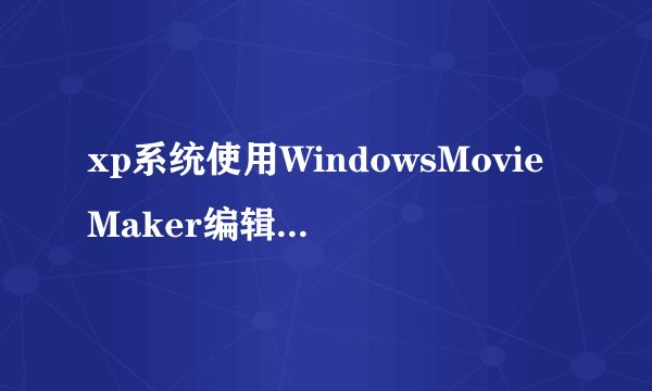 xp系统使用WindowsMovieMaker编辑制作影片的方法