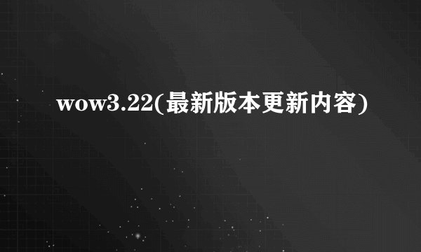 wow3.22(最新版本更新内容)