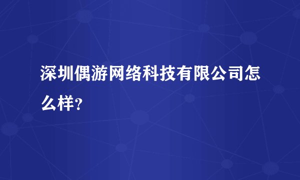 深圳偶游网络科技有限公司怎么样？