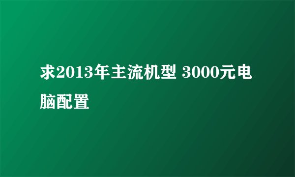 求2013年主流机型 3000元电脑配置