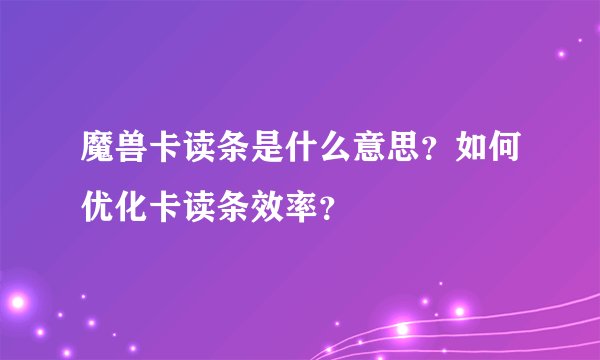 魔兽卡读条是什么意思？如何优化卡读条效率？